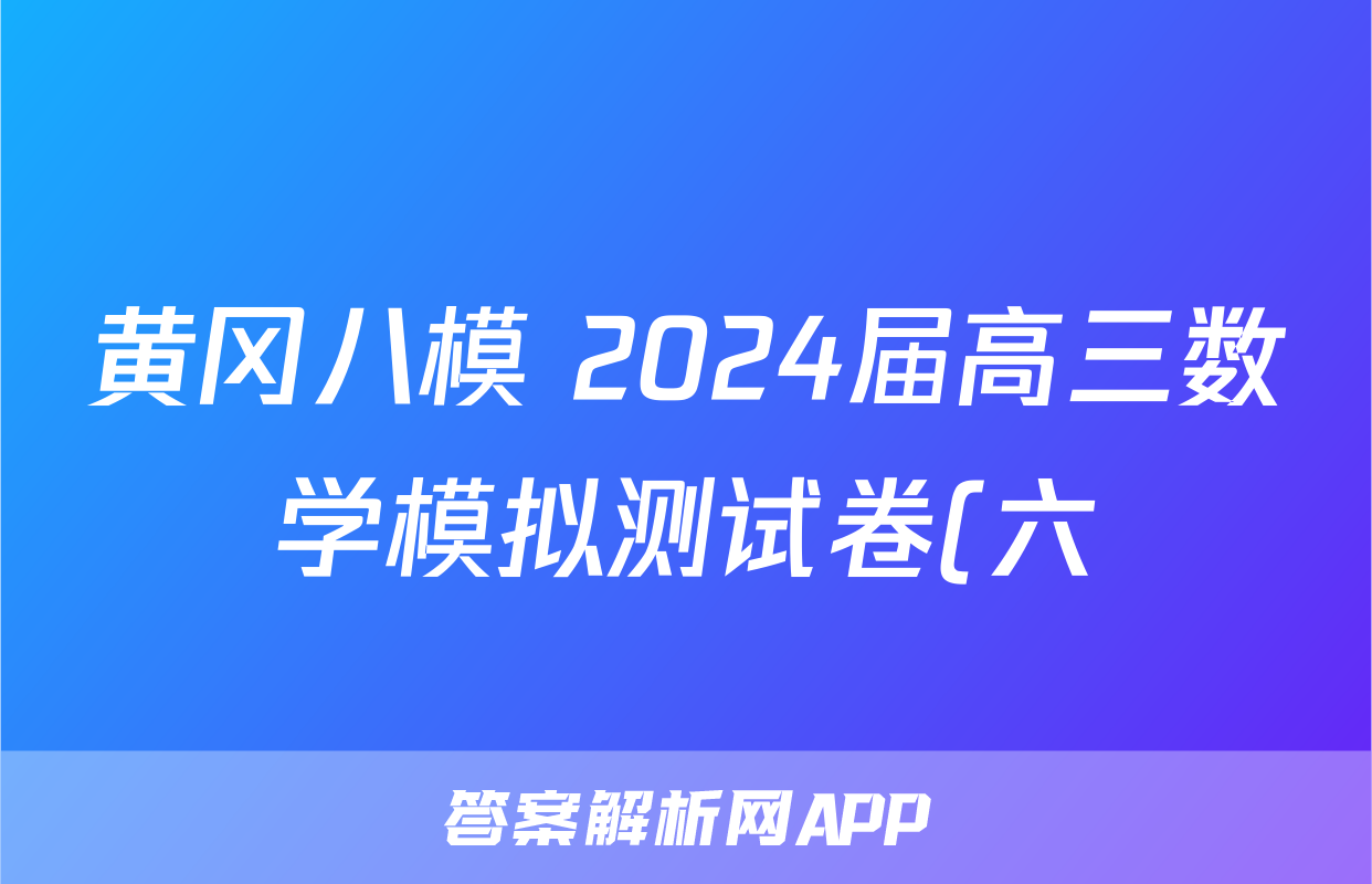 黄冈八模 2024届高三数学模拟测试卷(六)6答案